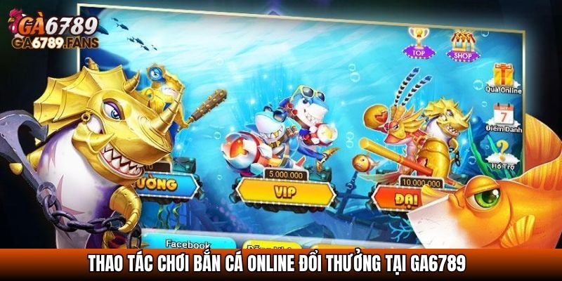 Bắn Cá Đổi Thưởng - Giải Trí Hay Kiếm Thưởng Dễ Tại Ga6789 3 Thao tác chơi bắn cá online đổi thưởng tại GA6789