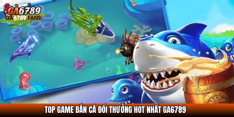 Top game bắn cá đổi thưởng hot nhất GA6789