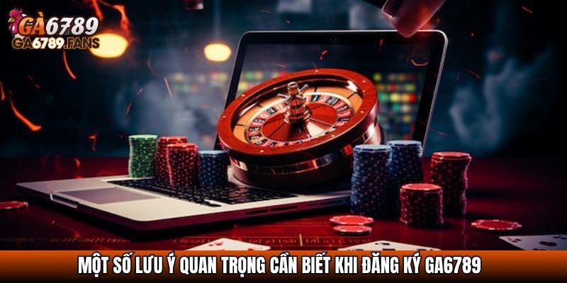 Một số lưu ý quan trọng cần biết khi đăng ký GA6789