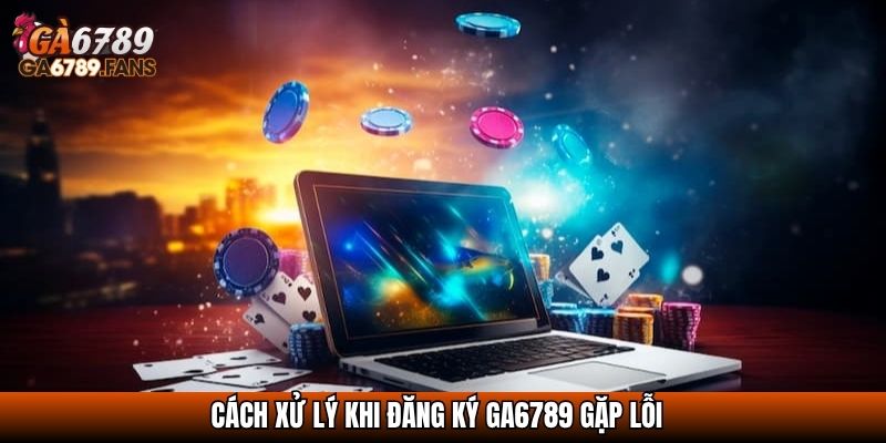 Cách xử lý khi đăng ký GA6789 gặp lỗi