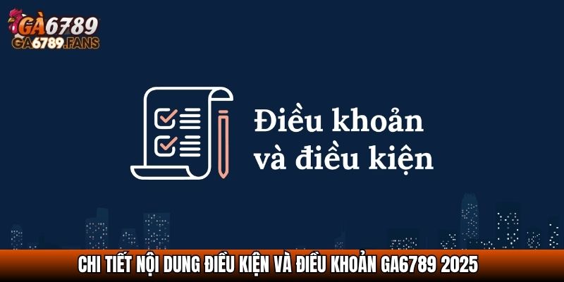 Chi tiết nội dung Điều kiện và điều khoản Ga6789 2025