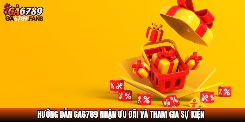 Hướng dẫn GA6789 nhận ưu đãi và tham gia sự kiện