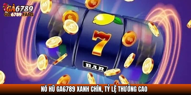 Nổ hũ Ga6789 xanh chín, tỷ lệ thưởng cao