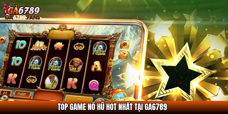 Top game Nổ hũ hot nhất tại Ga6789