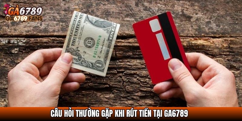 Câu hỏi thường gặp khi rút tiền tại GA6789