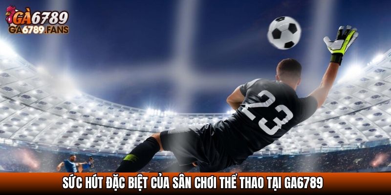 Sức hút đặc biệt của sân chơi Thể thao tại GA6789