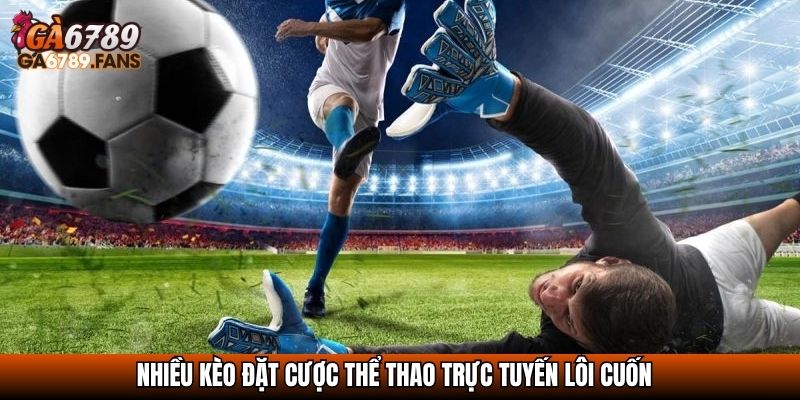 Nhiều kèo đặt cược thể thao trực tuyến lôi cuốn