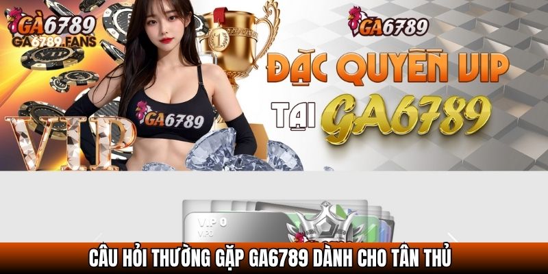 Câu hỏi thường gặp GA6789 dành cho tân thủ